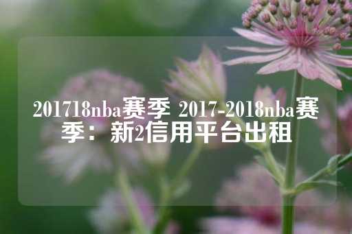 201718nba赛季 2017-2018nba赛季：新2信用平台出租