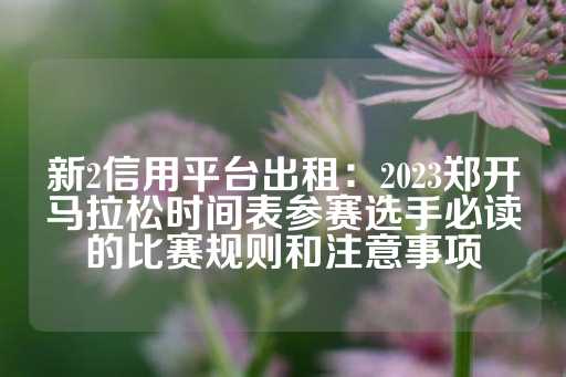 新2信用平台出租：2023郑开马拉松时间表参赛选手必读的比赛规则和注意事项