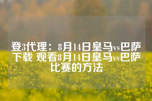 登3代理：8月14日皇马vs巴萨下载 观看8月14日皇马vs巴萨比赛的方法-第1张图片-皇冠信用盘出租