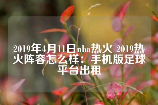 2019年4月11日nba热火 2019热火阵容怎么样：手机版足球平台出租