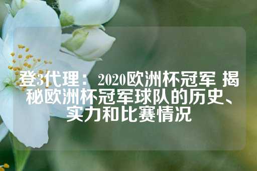 登3代理：2020欧洲杯冠军 揭秘欧洲杯冠军球队的历史、实力和比赛情况