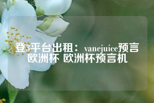 登3平台出租：vanejuice预言欧洲杯 欧洲杯预言机