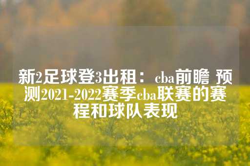 新2足球登3出租：cba前瞻 预测2021-2022赛季cba联赛的赛程和球队表现