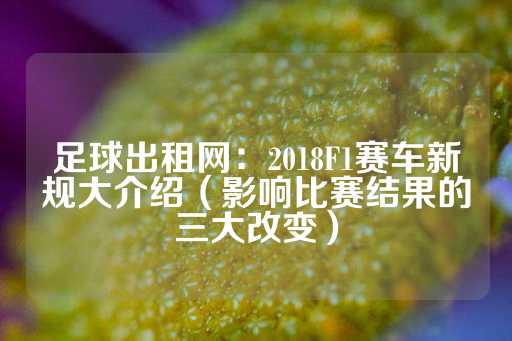 足球出租网：2018F1赛车新规大介绍（影响比赛结果的三大改变）