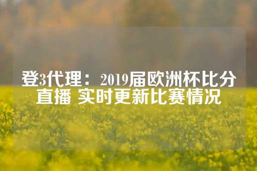 登3代理：2019届欧洲杯比分直播 实时更新比赛情况-第1张图片-皇冠信用盘出租