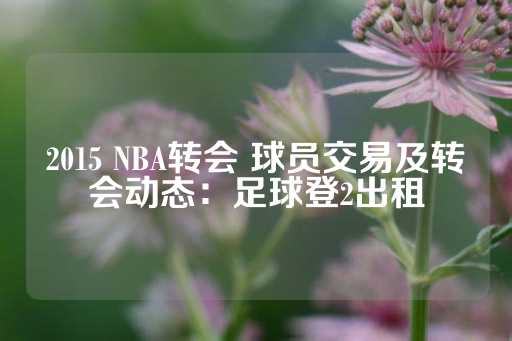 2015 NBA转会 球员交易及转会动态：足球登2出租