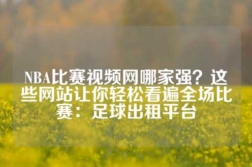 NBA比赛视频网哪家强？这些网站让你轻松看遍全场比赛：足球出租平台