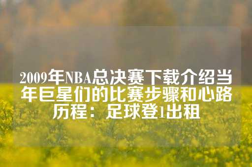 2009年NBA总决赛下载介绍当年巨星们的比赛步骤和心路历程：足球登1出租