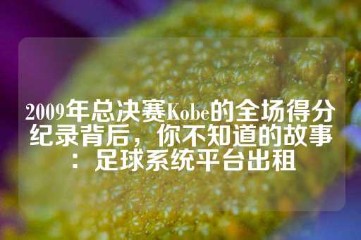 2009年总决赛Kobe的全场得分纪录背后，你不知道的故事：足球系统平台出租-第1张图片-皇冠信用盘出租