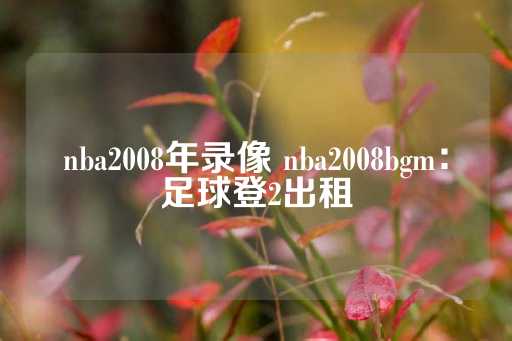 nba2008年录像 nba2008bgm：足球登2出租