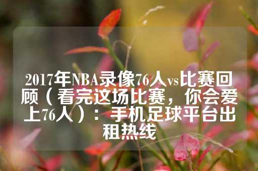 2017年NBA录像76人vs比赛回顾（看完这场比赛，你会爱上76人）：手机足球平台出租热线