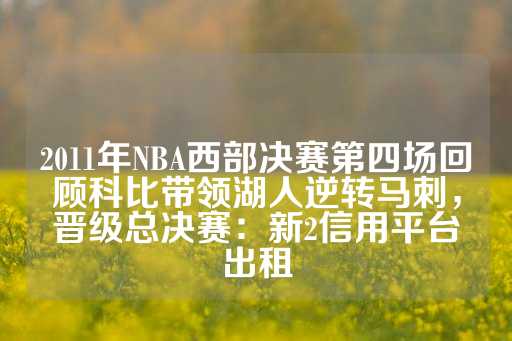 2011年NBA西部决赛第四场回顾科比带领湖人逆转马刺，晋级总决赛：新2信用平台出租