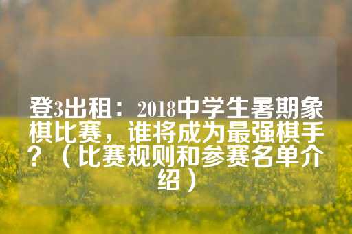 登3出租：2018中学生暑期象棋比赛，谁将成为最强棋手？（比赛规则和参赛名单介绍）