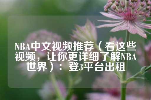 NBA中文视频推荐（看这些视频，让你更详细了解NBA世界）：登3平台出租-第1张图片-皇冠信用盘出租