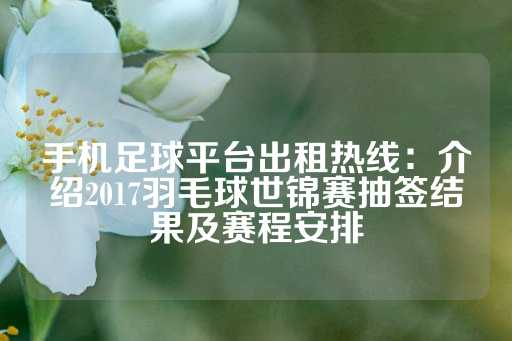 手机足球平台出租热线：介绍2017羽毛球世锦赛抽签结果及赛程安排-第1张图片-皇冠信用盘出租