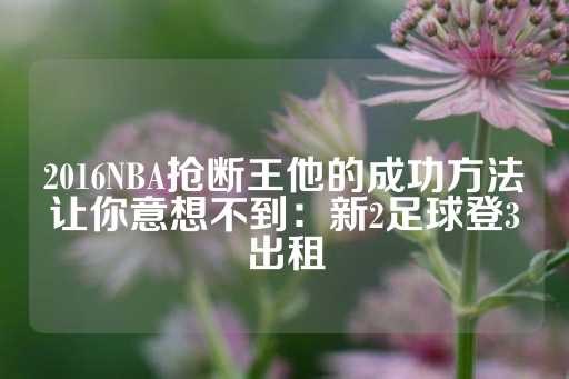 2016NBA抢断王他的成功方法让你意想不到：新2足球登3出租