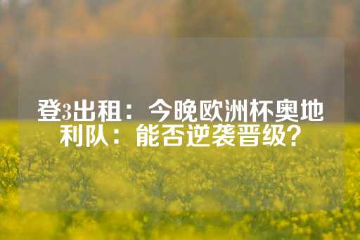 登3出租：今晚欧洲杯奥地利队：能否逆袭晋级？