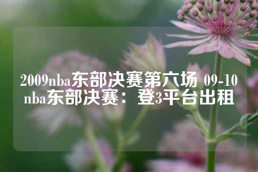 2009nba东部决赛第六场 09-10nba东部决赛：登3平台出租