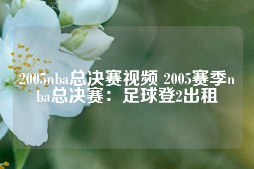 2005nba总决赛视频 2005赛季nba总决赛：足球登2出租-第1张图片-皇冠信用盘出租