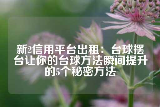 新2信用平台出租：台球摆台让你的台球方法瞬间提升的5个秘密方法-第1张图片-皇冠信用盘出租