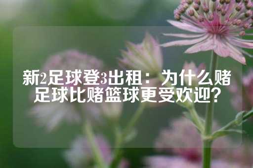 新2足球登3出租：为什么赌足球比赌篮球更受欢迎？