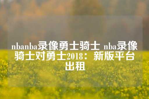 nbanba录像勇士骑士 nba录像骑士对勇士2018：新版平台出租-第1张图片-皇冠信用盘出租