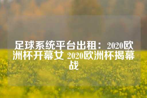 足球系统平台出租：2020欧洲杯开幕女 2020欧洲杯揭幕战-第1张图片-皇冠信用盘出租