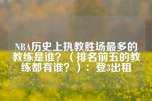 NBA历史上执教胜场最多的教练是谁？（排名前五的教练都有谁？）：登3出租-第1张图片-皇冠信用盘出租