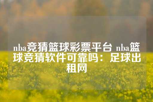 nba竞猜篮球彩票平台 nba篮球竞猜软件可靠吗：足球出租网-第1张图片-皇冠信用盘出租