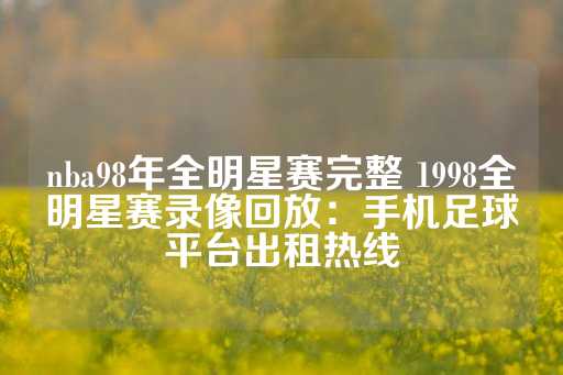 nba98年全明星赛完整 1998全明星赛录像回放：手机足球平台出租热线-第1张图片-皇冠信用盘出租