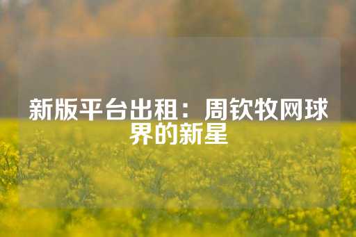 新版平台出租：周钦牧网球界的新星