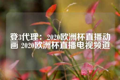 登3代理：2020欧洲杯直播动画 2020欧洲杯直播电视频道