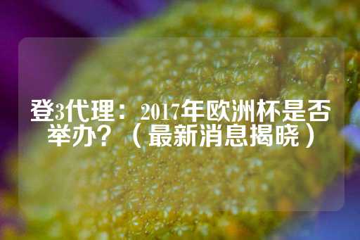 登3代理：2017年欧洲杯是否举办？（最新消息揭晓）-第1张图片-皇冠信用盘出租