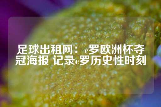 足球出租网：c罗欧洲杯夺冠海报 记录c罗历史性时刻