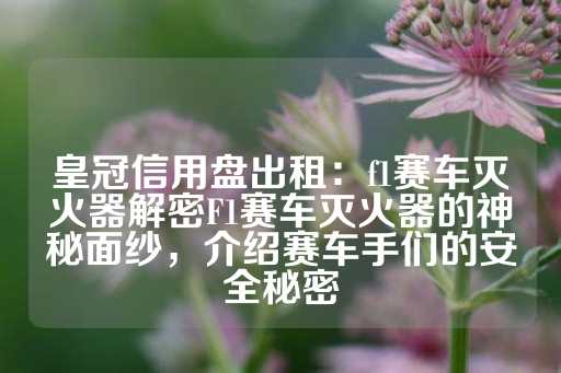 皇冠信用盘出租：f1赛车灭火器解密F1赛车灭火器的神秘面纱，介绍赛车手们的安全秘密