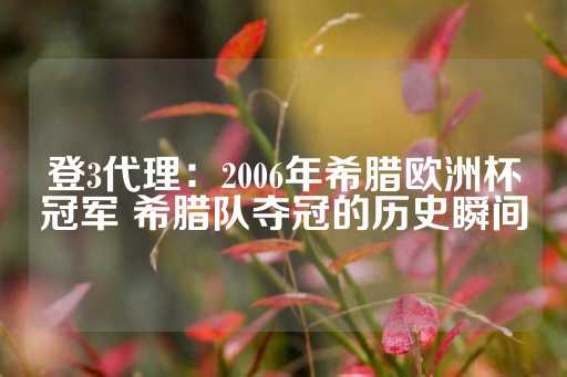 登3代理：2006年希腊欧洲杯冠军 希腊队夺冠的历史瞬间