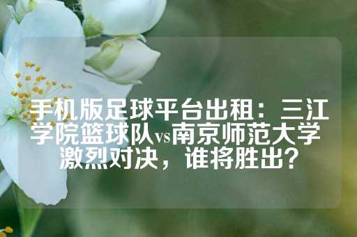 手机版足球平台出租：三江学院篮球队vs南京师范大学 激烈对决，谁将胜出？-第1张图片-皇冠信用盘出租