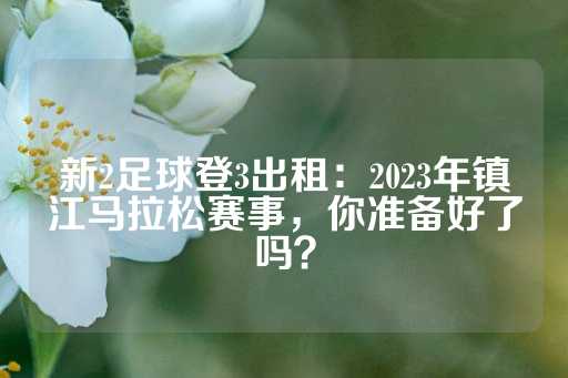 新2足球登3出租：2023年镇江马拉松赛事，你准备好了吗？-第1张图片-皇冠信用盘出租