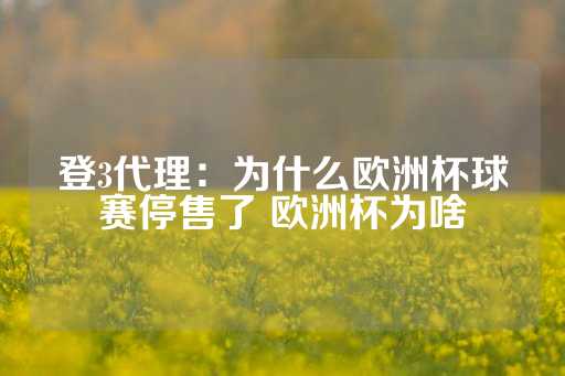 登3代理：为什么欧洲杯球赛停售了 欧洲杯为啥-第1张图片-皇冠信用盘出租