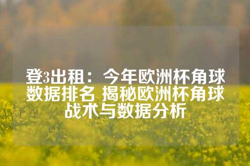 登3出租：今年欧洲杯角球数据排名 揭秘欧洲杯角球战术与数据分析-第1张图片-皇冠信用盘出租