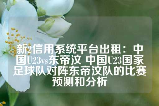 新2信用系统平台出租：中国U23vs东帝汶 中国U23国家足球队对阵东帝汶队的比赛预测和分析