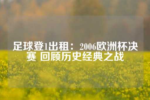 足球登1出租：2006欧洲杯决赛 回顾历史经典之战-第1张图片-皇冠信用盘出租