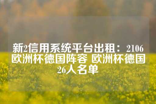 新2信用系统平台出租：2106欧洲杯德国阵容 欧洲杯德国26人名单-第1张图片-皇冠信用盘出租