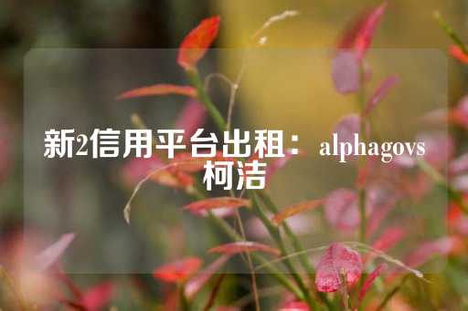 新2信用平台出租：alphagovs柯洁-第1张图片-皇冠信用盘出租