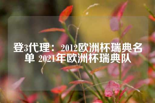 登3代理：2012欧洲杯瑞典名单 2021年欧洲杯瑞典队