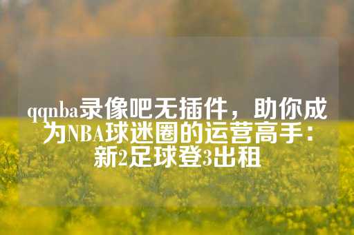 qqnba录像吧无插件，助你成为NBA球迷圈的运营高手：新2足球登3出租-第1张图片-皇冠信用盘出租