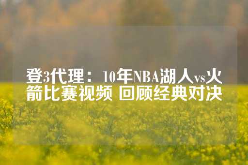 登3代理：10年NBA湖人vs火箭比赛视频 回顾经典对决-第1张图片-皇冠信用盘出租