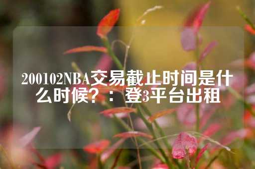 200102NBA交易截止时间是什么时候？：登3平台出租-第1张图片-皇冠信用盘出租