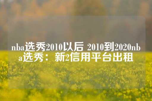 nba选秀2010以后 2010到2020nba选秀：新2信用平台出租-第1张图片-皇冠信用盘出租