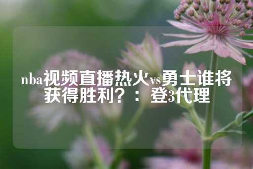 nba视频直播热火vs勇士谁将获得胜利？：登3代理-第1张图片-皇冠信用盘出租